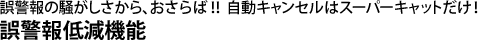 誤警報の騒がしさから、おさらば！！ 自動キャンセルはスーパーキャットだけ！　誤警報低減機能