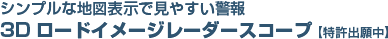 シンプルな地図表示で見やすい警報　3Dロードイメージレーダースコープ 【特許出願中】