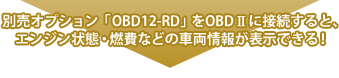 別売オプション「OBD12-RD」をOBDⅡに接続すると、エンジン状態・燃費などの車両情報が表示できる！