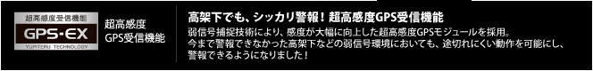 超高感度GPS受信機能 GPS-EX｜高架下でも、シッカリ警報！超高感度GPS受信機能　弱信号捕捉技術により、感度が大幅に向上した超高感度GPSモジュールを採用。今まで警報できなかった高架下などの弱信号環境においても、途切れにくい動作を可能にし、警報できるようになりました！