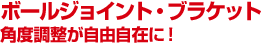 ボールジョイント・ブラケット　角度調整が自由自在に！