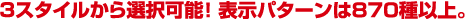 3スタイルから選択可能! 表示パターンは870種以上