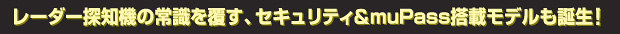 レーダー探知機の常識を覆す、セキュリティ＆muPass搭載モデルも誕生！