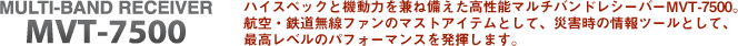 ハイスペックと機動力を兼ね備えた高性能マルチバンドレシーバーMVT-7500。航空・鉄道無線ファンのマストアイテムとして、災害時の情報ツールとして、最高レベルのパフォーマンスを発揮します。