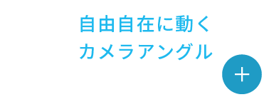 自由自在に動くカメラアングル