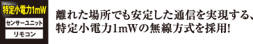 離れた場所でも安定した通信を実現する、特定小電力1mWの無線方式を採用！