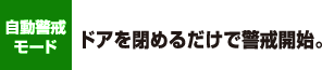 自動警戒モード　ドアを閉めるだけで警戒開始。