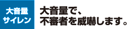 大音量サイレン　大音量で、不審者を威嚇します。