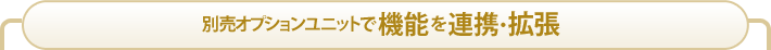 別売オプションユニットで機能を連携・拡張