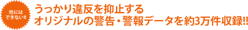 他にはできない！！うっかり違反を抑止する オリジナルの警告・警報データを約3万件収録!!