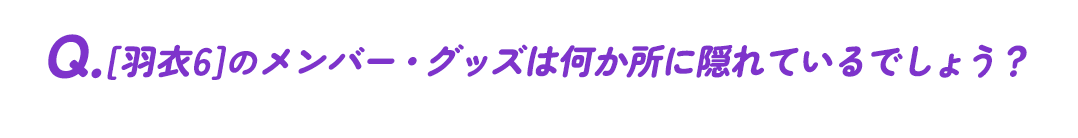 「羽衣6」のメンバー・グッズは何か所に隠れているでしょう？